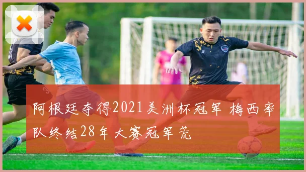 阿根廷夺得2021美洲杯冠军 梅西率队终结28年大赛冠军荒