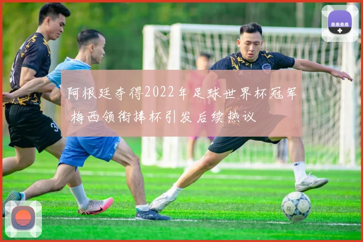 阿根廷夺得2022年足球世界杯冠军 梅西领衔捧杯引发后续热议