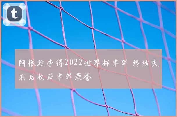 阿根廷夺得2022世界杯季军 终结失利后收获季军荣誉
