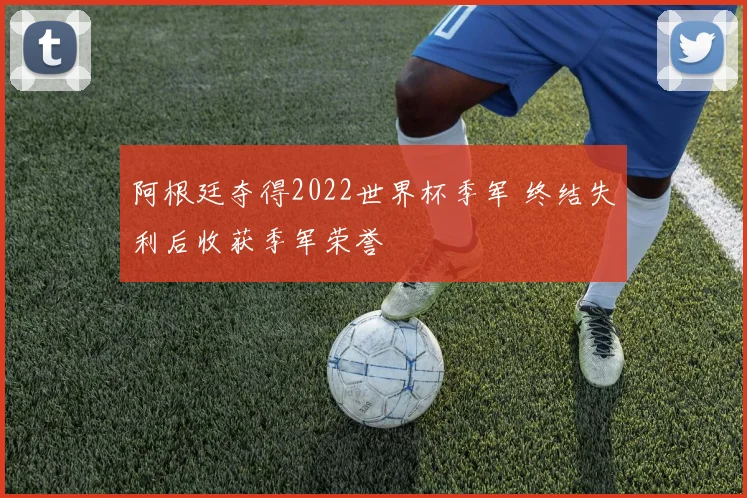 阿根廷夺得2022世界杯季军 终结失利后收获季军荣誉