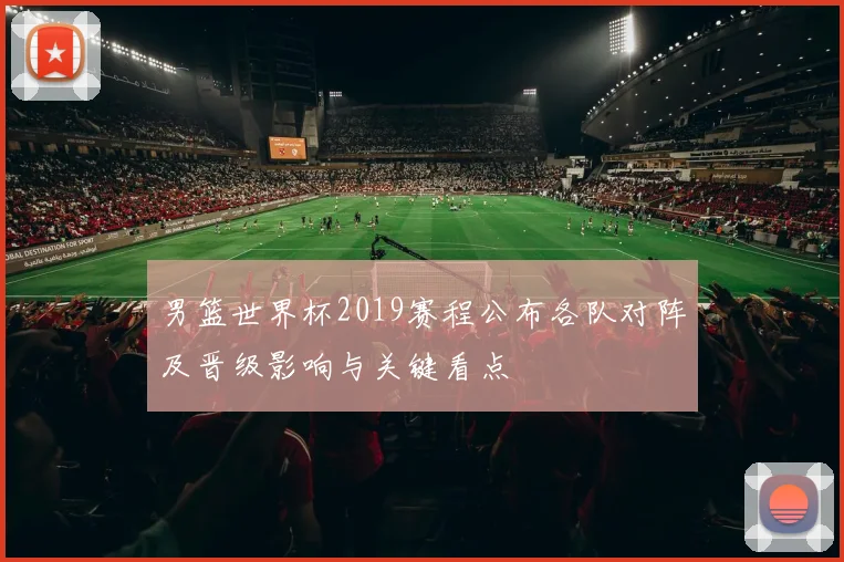 男篮世界杯2019赛程公布各队对阵及晋级影响与关键看点