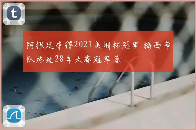 阿根廷夺得2021美洲杯冠军 梅西率队终结28年大赛冠军荒