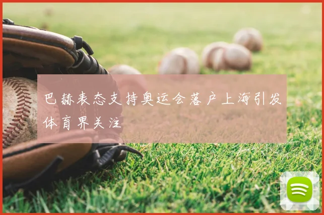 巴赫表态支持奥运会落户上海引发体育界关注