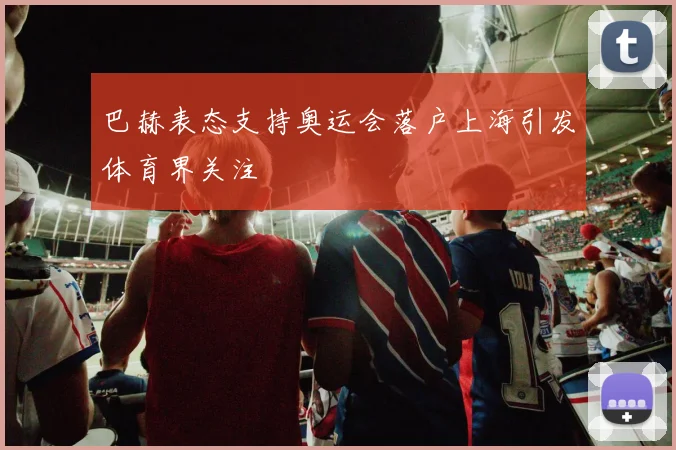 巴赫表态支持奥运会落户上海引发体育界关注
