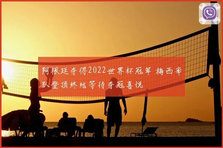 阿根廷夺得2022世界杯冠军 梅西率队登顶终结等待夺冠喜悦
