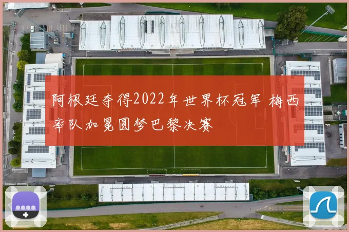 阿根廷夺得2022年世界杯冠军 梅西率队加冕圆梦巴黎决赛