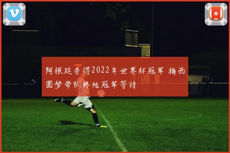 阿根廷夺得2022年世界杯冠军 梅西圆梦带队终结冠军等待