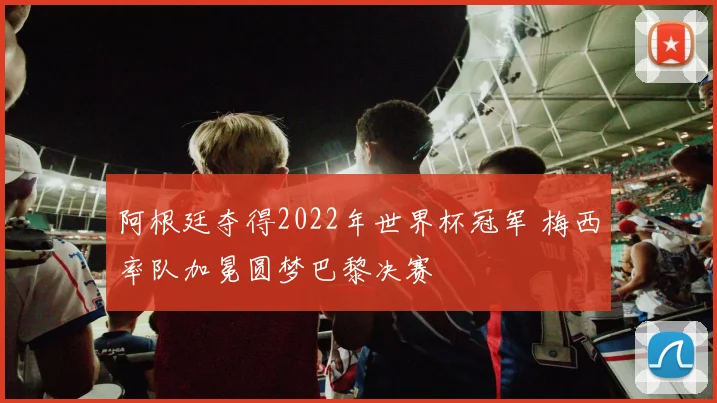 阿根廷夺得2022年世界杯冠军 梅西率队加冕圆梦巴黎决赛