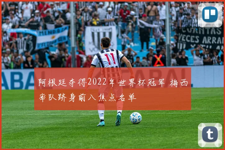 阿根廷夺得2022年世界杯冠军 梅西率队跻身前八焦点名单