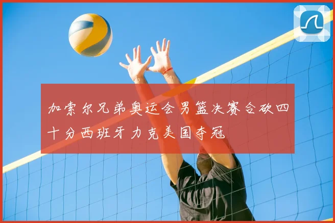 加索尔兄弟奥运会男篮决赛合砍四十分西班牙力克美国夺冠