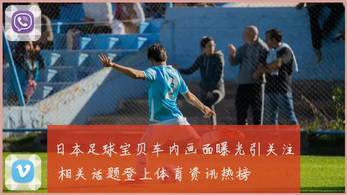日本足球宝贝车内画面曝光引关注 相关话题登上体育资讯热榜