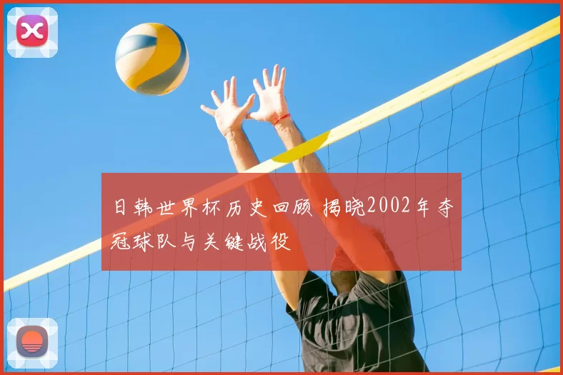 日韩世界杯历史回顾 揭晓2002年夺冠球队与关键战役