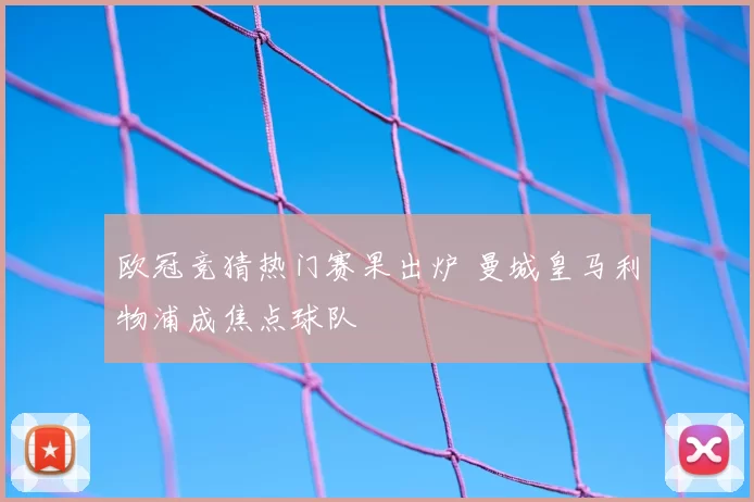 欧冠竞猜热门赛果出炉 曼城皇马利物浦成焦点球队