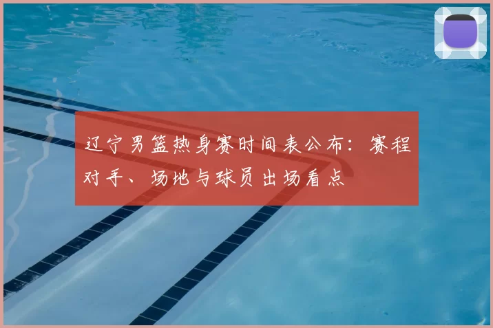 辽宁男篮热身赛时间表公布：赛程对手、场地与球员出场看点