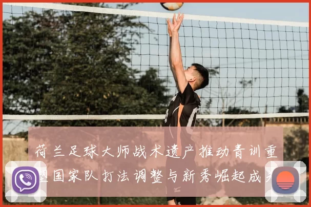 荷兰足球大师战术遗产推动青训重塑国家队打法调整与新秀崛起成关注点