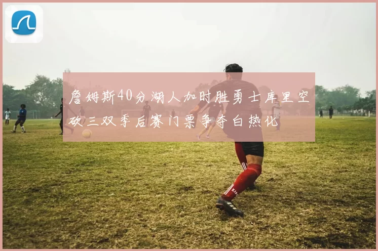 詹姆斯40分湖人加时胜勇士库里空砍三双季后赛门票争夺白热化