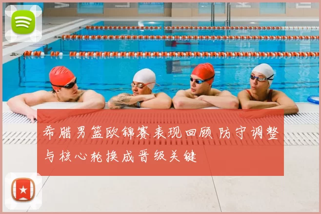 希腊男篮欧锦赛表现回顾 防守调整与核心轮换成晋级关键