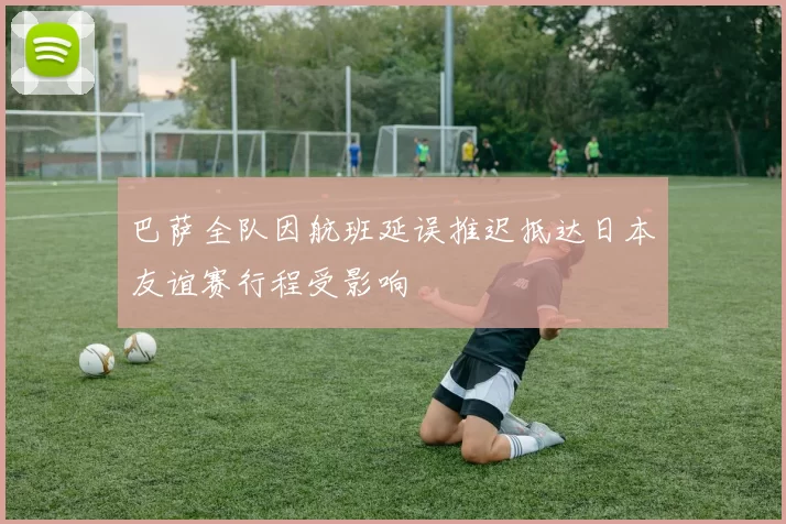 巴萨全队因航班延误推迟抵达日本友谊赛行程受影响
