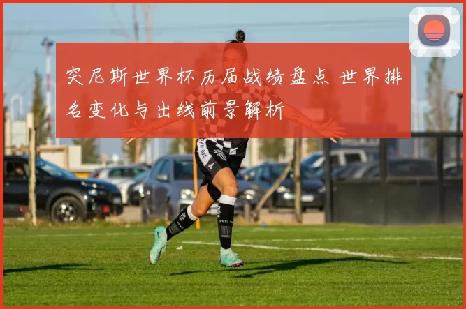 突尼斯世界杯历届战绩盘点 世界排名变化与出线前景解析