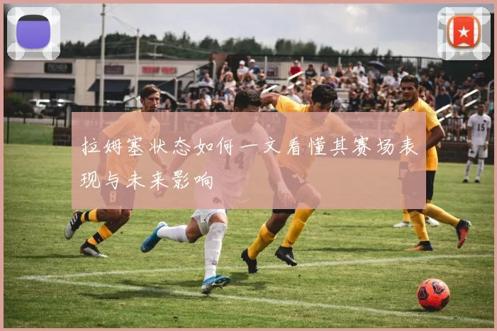 拉姆塞状态如何一文看懂其赛场表现与未来影响