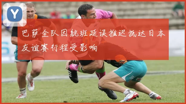 巴萨全队因航班延误推迟抵达日本友谊赛行程受影响