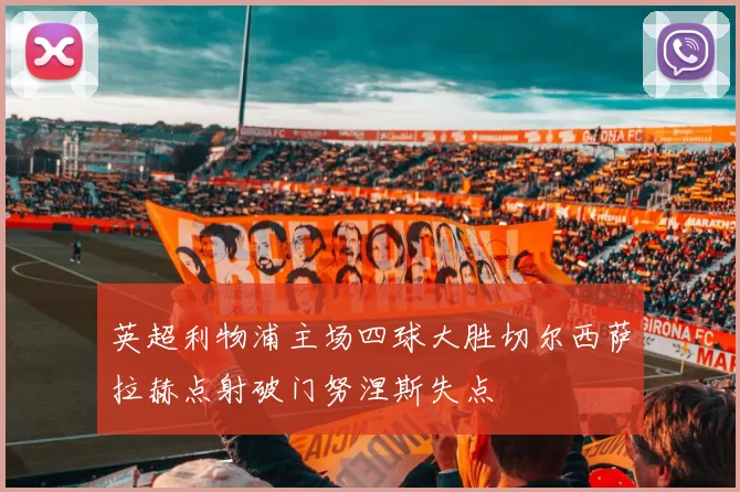 英超利物浦主场四球大胜切尔西萨拉赫点射破门努涅斯失点