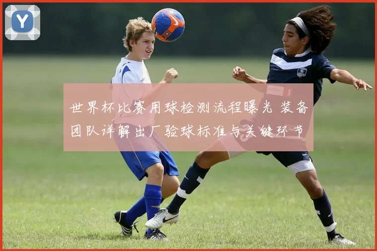 世界杯比赛用球检测流程曝光 装备团队详解出厂验球标准与关键环节