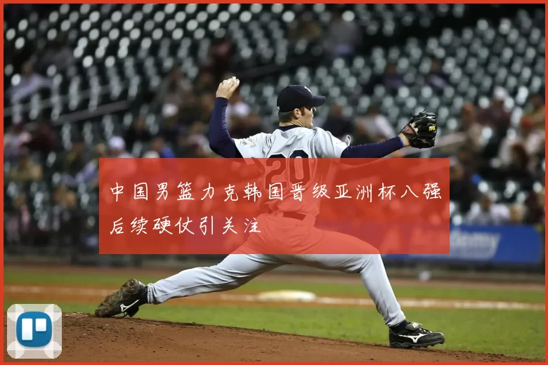 中国男篮力克韩国晋级亚洲杯八强后续硬仗引关注