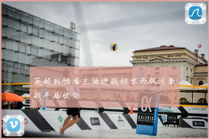 英超利物浦主场迎战切尔西双方激战平局收场