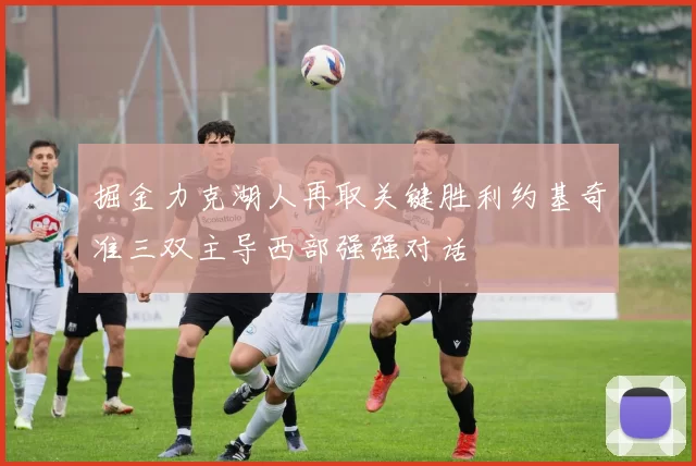 掘金力克湖人再取关键胜利约基奇准三双主导西部强强对话