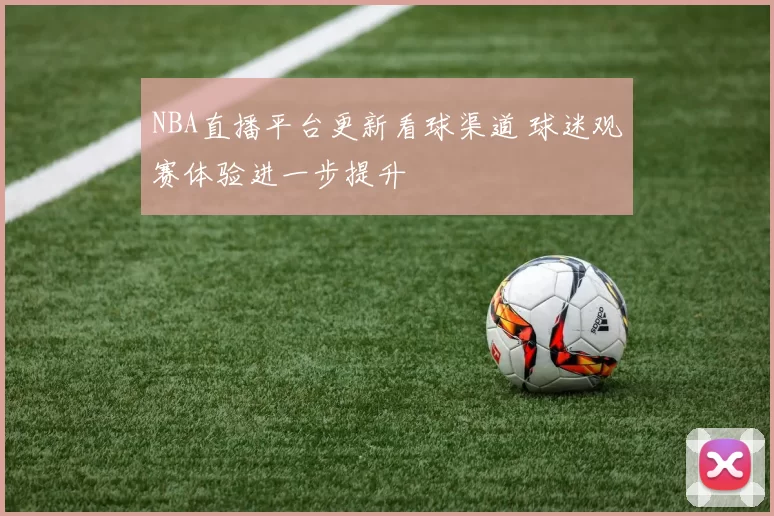 NBA直播平台更新看球渠道 球迷观赛体验进一步提升