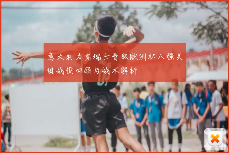 意大利力克瑞士晋级欧洲杯八强关键战役回顾与战术解析