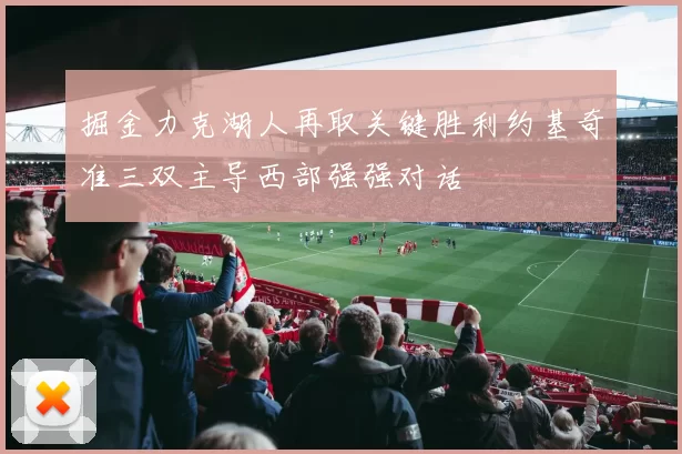 掘金力克湖人再取关键胜利约基奇准三双主导西部强强对话