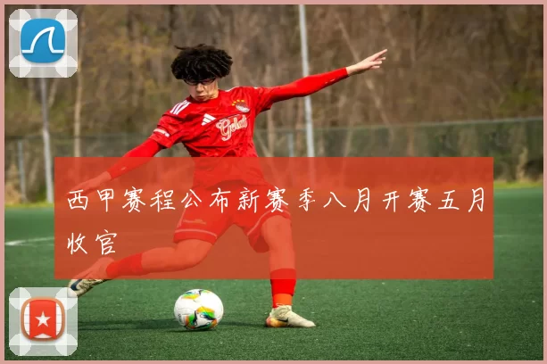 西甲赛程公布新赛季八月开赛五月收官