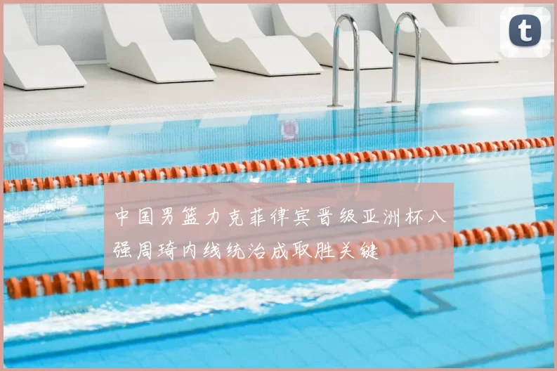 中国男篮力克菲律宾晋级亚洲杯八强周琦内线统治成取胜关键