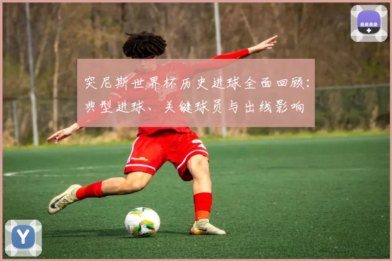 突尼斯世界杯历史进球全面回顾：典型进球、关键球员与出线影响