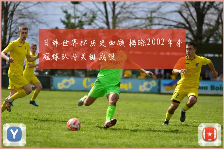 日韩世界杯历史回顾 揭晓2002年夺冠球队与关键战役