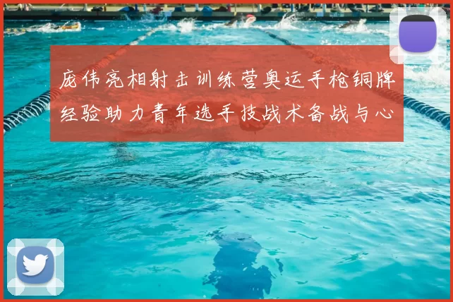 庞伟亮相射击训练营奥运手枪铜牌经验助力青年选手技战术备战与心态调整