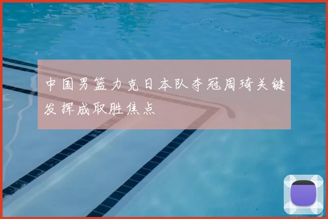 中国男篮力克日本队夺冠周琦关键发挥成取胜焦点