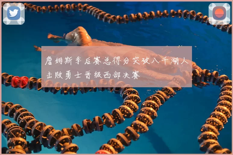 詹姆斯季后赛总得分突破八千湖人击败勇士晋级西部决赛