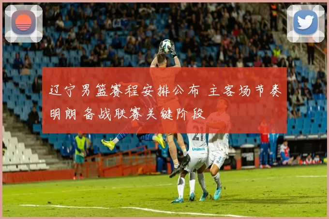 辽宁男篮赛程安排公布 主客场节奏明朗 备战联赛关键阶段