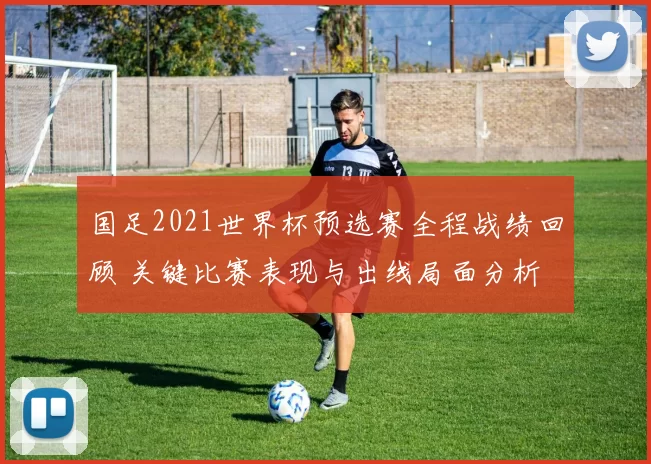 国足2021世界杯预选赛全程战绩回顾 关键比赛表现与出线局面分析