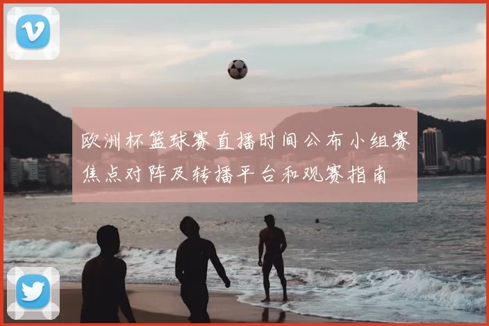 欧洲杯篮球赛直播时间公布小组赛焦点对阵及转播平台和观赛指南