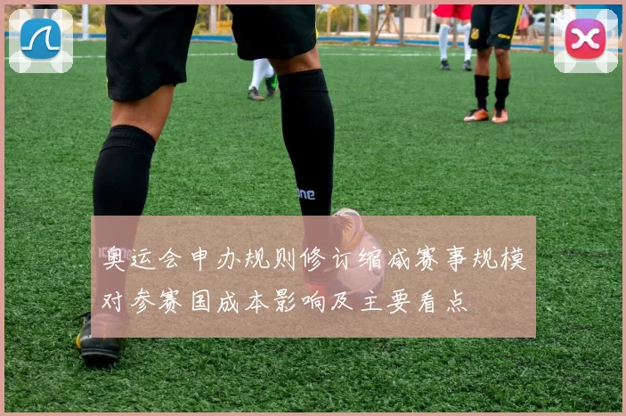 奥运会申办规则修订缩减赛事规模对参赛国成本影响及主要看点