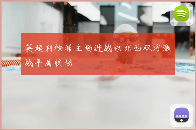 英超利物浦主场迎战切尔西双方激战平局收场