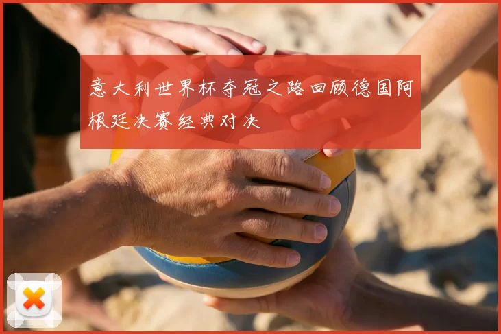 意大利世界杯夺冠之路回顾德国阿根廷决赛经典对决