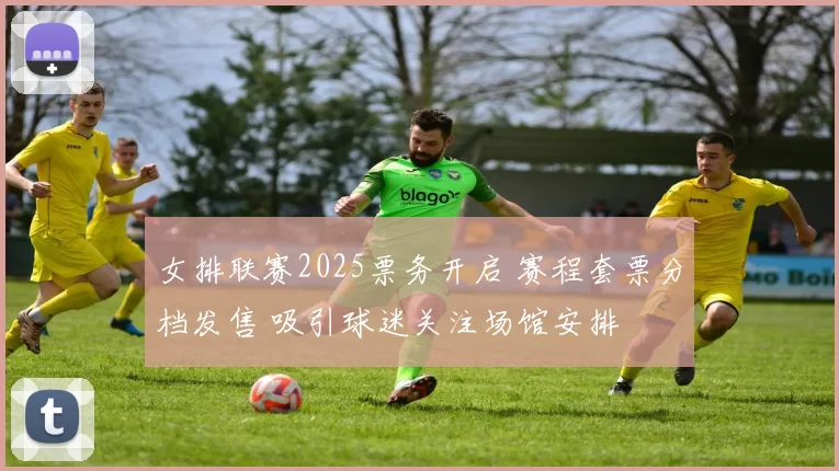 女排联赛2025票务开启 赛程套票分档发售 吸引球迷关注场馆安排