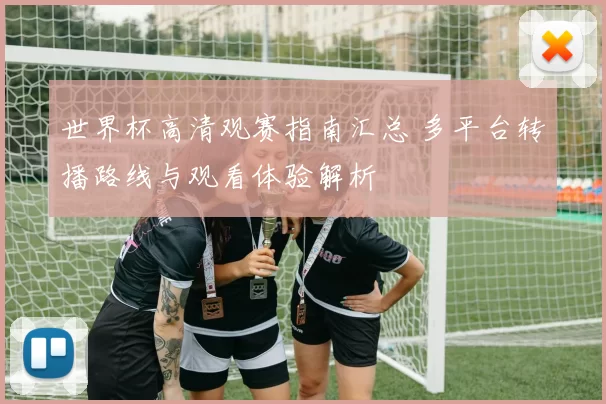 世界杯高清观赛指南汇总 多平台转播路线与观看体验解析