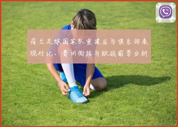 荷兰足球国家队重建后与俱乐部表现对比、青训衔接与欧战前景分析