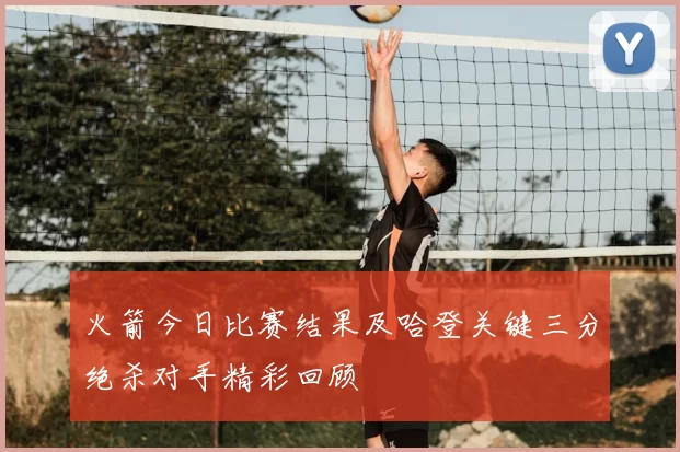 火箭今日比赛结果及哈登关键三分绝杀对手精彩回顾